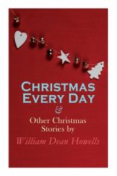 Christmas Every Day and Other Christmas Stories by William Dean Howells : Christmas Specials Series