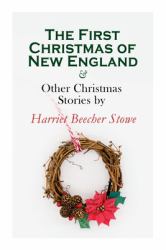 The First Christmas of New England and Other Christmas Stories by Harriet Beecher Stowe : Christmas Specials Series