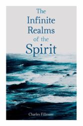 The Infinite Realms of the Spirit : Christian Healing, the Twelve Powers of Man, Prosperity, Jesus Christ Heals, Mysteries of John, Atom-Smashing Power of Mind
