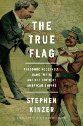 The True Flag : Theodore Roosevelt, Mark Twain, and the Birth of American Empire