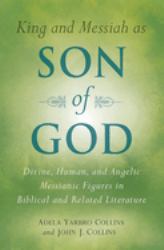 King and Messiah As Son of God : Divine, Human, and Angelic Messianic Figures in Biblical and Related Literature