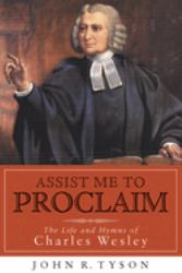 Assist Me to Proclaim : The Life and Hymns of Charles Wesley