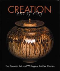 Creation Out of Clay : The Ceramic Art and Writings of Brother Thomas
