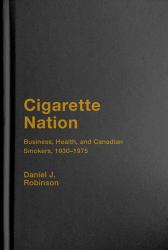 Cigarette Nation : Business, Health, and Canadian Smokers, 1930-1975