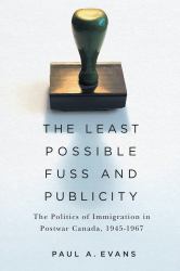 The Least Possible Fuss and Publicity : The Politics of Immigration in Postwar Canada, 1945-1967