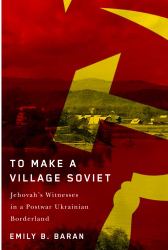 To Make a Village Soviet : Jehovah's Witnesses in a Postwar Ukrainian Borderland