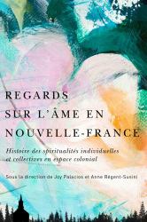 Regards Sur l'âme en Nouvelle-France : Histoire des Spiritualités Individuelles et Collectives en Espace Colonial