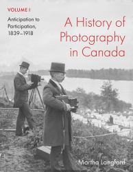 A History of Photography in Canada, Volume 1 : Anticipation to Participation, 1839-1918