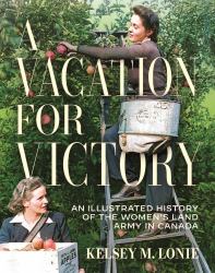 A Vacation for Victory : An Illustrated History of the Women's Land Army in Canada