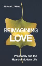 Reimagining Love : Philosophy and the Heart of Modern Life