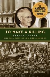 To Make a Killing : Arthur Cutten, the Man Who Ruled the Markets