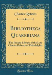 Bibliotheca Quakeriana : The Private Library of the Late Charles Roberts of Philadelphia (Classic Reprint)