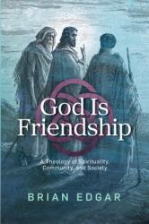God Is Friendship : A Theology of Spirituality, Community, and Society