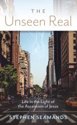 The Unseen Real : Life in the Light of the Ascension of Jesus