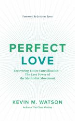 Perfect Love : Recovering Entire Sanctification-The Lost Power of the Methodist Movement