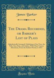 The Drama Recorded, or Barker's List of Plays : Alphabetically Arranged, Exhibiting at One View, the Title, Size, Date, and Author, with Their Various Alterations, from the Earliest Period, to 1814 (Classic Reprint)
