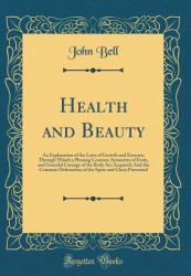 Health and Beauty : An Explanation of the Laws of Growth and Exercise; Through Which a Pleasing Contour, Symmetry of Form, and Graceful Carriage of the Body Are Acquired; and the Common Deformities of the Spine and Chest Prevented (Classic Reprint)