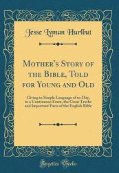 Mother's Story of the Bible, Told for Young and Old : Giving in Simple Language of to-Day, in a Continuous Form, the Great Truths and Important Facts of the English Bible (Classic Reprint)