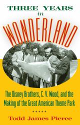 Three Years in Wonderland : The Disney Brothers, C. V. Wood, and the Making of the Great American Theme Park