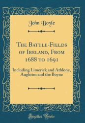 The Battle-Fields of Ireland, from 1688 To 1691 : Including Limerick and Athlone, Aughrim and the Boyne (Classic Reprint)