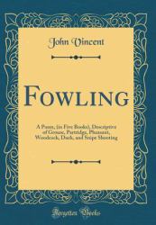 Fowling : A Poem, (in Five Books), Descriptive of Grouse, Partridge, Pheasant, Woodcock, Duck, and Snipe Shooting (Classic Reprint)