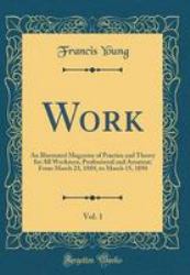 Work, Vol. 1 : An Illustrated Magazine of Practice and Theory for All Workmen, Professional and Amateur; from March 23, 1889, to March 15, 1890 (Classic Reprint)
