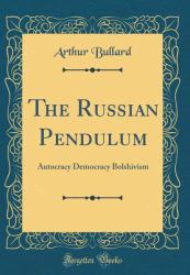 The Russian Pendulum : Autocracy Democracy Bolshivism (Classic Reprint)