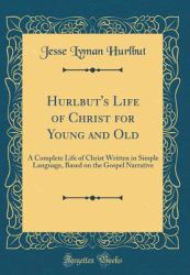 Hurlbut's Life of Christ for Young and Old : A Complete Life of Christ Written in Simple Language, Based on the Gospel Narrative (Classic Reprint)