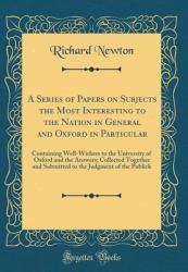 A Series of Papers on Subjects the Most Interesting to the Nation in General and Oxford in Particular : Containing Well-Wishers to the University of Oxford and the Answers; Collected Together and Submitted to the Judgment of the Publick (Classic Reprint)