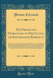 The Paraselene Dismantled of Her Cloud, or Baxterianism Barefac'd : Drawn from a Literal Transcript of Mr. Baxter's and the Judgment of Others, in the Most Radical Doctrines of Faith; Compar'd with Those of the Orthodox, Both Conformist and Nonconform