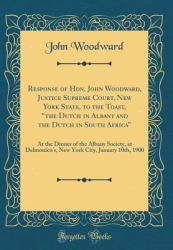 Response of Hon. John Woodward, Justice Supreme Court, New York State, to the Toast, the Dutch in Albany and the Dutch in South Africa : At the Dinner of the Albany Society, at Delmonico's, New York City, January 10th, 1900 (Classic Reprint)