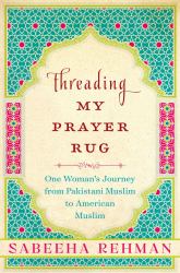 Threading My Prayer Rug : One Woman's Journey from Pakistani Muslim to American Muslim
