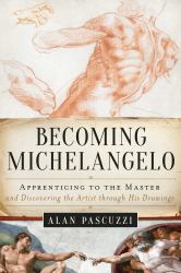 Becoming Michelangelo : Apprenticing to the Master and Discovering the Artist Through His Drawings