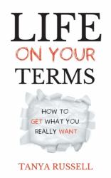 Life on Your Terms : How to Get What You Really Want