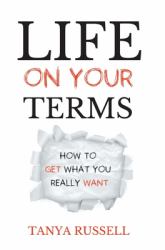 Life on Your Terms : How to Get What You Really Want