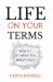 Life on Your Terms : How to Get What You Really Want