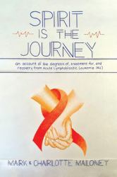 Spirit Is the Journey : An Account of the Diagnosis of, Treatment for, and Recovery from Acute Lymphoblastic Leukemia (ALL)
