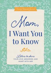 Mom, I Want You to Know : Letters to Share Your Love, Memories, and Heart with Her