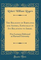The Religion of Babylonia and Assyria, Especially in Its Relations to Israel : Five Lectures Delivered at Harvard University (Classic Reprint)