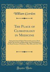 The Place of Climatology in Medicine : Being the Samuel Hyde Memorial Lectures; Read Before the Section of Balneology and Climatology of the Royal Society of Medicine, May 20th and 21st, 1913 (Classic Reprint)