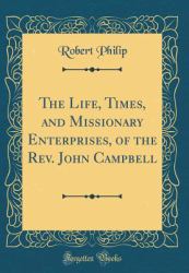 The Life, Times, and Missionary Enterprises, of the REV. John Campbell (Classic Reprint)