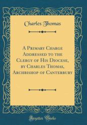A Primary Charge Addressed to the Clergy of His Diocese, by Charles Thomas, Archbishop of Canterbury (Classic Reprint)