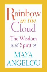 Rainbow in the Cloud : The Wisdom and Spirit of Maya Angelou