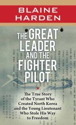 The Great Leader and the Fighter Pilot : The True Story of the Tyrant Who Created North Korea and the Young Lieutenant Who Stole His Way to F