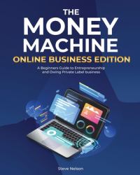 The Money Machine Online Businesses Edition : A Beginners Guide to Entrepreneurship and Owing Private Label Business