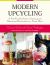 Modern Upcycling : A User-Friendly Guide to Inspiring and Repurposed Handicrafts for a Trendy Home