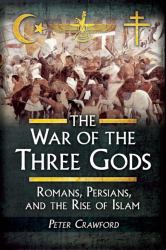 The War of the Three Gods : Romans, Persians, and the Rise of Islam