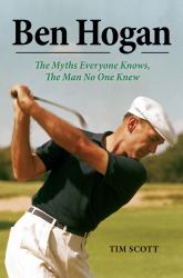 Ben Hogan : The Myths Everyone Knows, the Man No One Knew