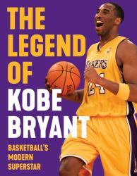 The Legend of Kobe Bryant : Basketball's Modern Superstar