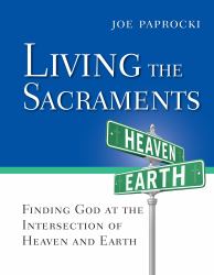 Living the Sacraments : Finding God at the Intersection of Heaven and Earth
